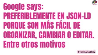 Google says:
PREFERIBLEMENTE EN JSON-LD
PORQUE SON MÁS FÁCIL DE
ORGANIZAR, CAMBIAR O EDITAR.
Entre otros motivos
#TerritorioDSM
 