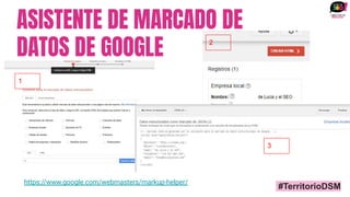ASISTENTE DE MARCADO DE
DATOS DE GOOGLE
https://www.google.com/webmasters/markup-helper/
1
2
3
#TerritorioDSM
 