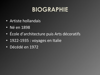BIOGRAPHIE Artiste hollandais Né en 1898 École d’architecture puis Arts décoratifs 1922-1935 : voyages en Italie Décédé en 1972 