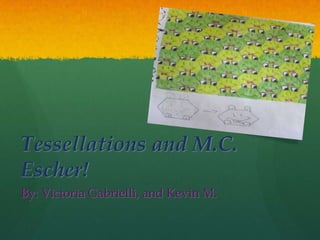Tessellations and M.C.
Escher!
By: Victoria Gabrielli, and Kevin M.
 