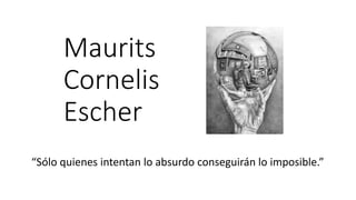 Maurits
Cornelis
Escher
“Sólo quienes intentan lo absurdo conseguirán lo imposible.”
 