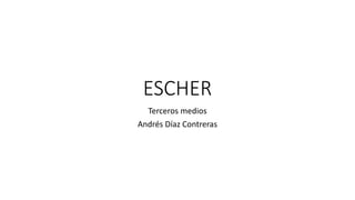 ESCHER
Terceros medios
Andrés Díaz Contreras
 