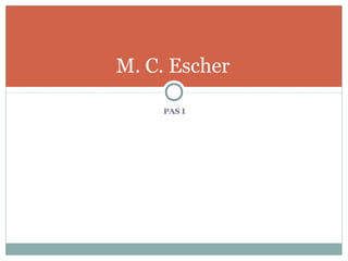 M. C. Escher
PAS I
 