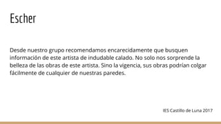 Escher
Desde nuestro grupo recomendamos encarecidamente que busquen
información de este artista de indudable calado. No so...