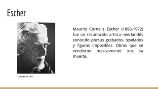 Escher
Maurits Cornelis Escher (1898-1972)
fue un reconocido artista neerlandés
conocido porsus grabados, teselados
y figu...
