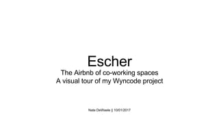 Nate DeWaele || 10/01/2017
Escher
The Airbnb of co-working spaces
A visual tour of my Wyncode project
 