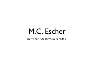 M.C. Escher
Actividad “desarrollo reptiles”
 