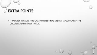 EXTRA POINTS
• IT MOSTLY INVADES THE GASTROINTESTINAL SYSTEM (SPECIFICALLY THE
COLON) AND URINARY TRACT.
 