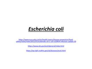 Escherichia coli
https://www.euro.who.int/en/health-topics/disease-prevention/food-
safety/news/news/2011/07/outbreaks-of-e.-coli-o104h4-infection-update-30
https://www.cdc.gov/ecoli/general/index.html
https://epi.dph.ncdhhs.gov/cd/diseases/ecoli.html
 