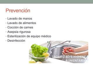 Prevención
• Lavado de manos
• Lavado de alimentos
• Cocción de carnes
• Asepsia rigurosa
• Esterilización de equipo médico
• Desinfección
 