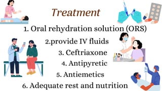 Treatment
1. Oral rehydration solution (ORS)
2.provide IV fluids
3. Ceftriaxone
4. Antipyretic
6. Adequate rest and nutrition
5. Antiemetics
 