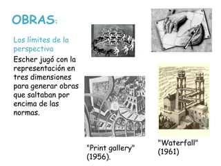 OBRAS:
Los límites de la
perspectiva
Escher jugó con la
representación en
tres dimensiones
para generar obras
que saltaban por
encima de las
normas.
"Print gallery"
(1956).
"Waterfall"
(1961)
 