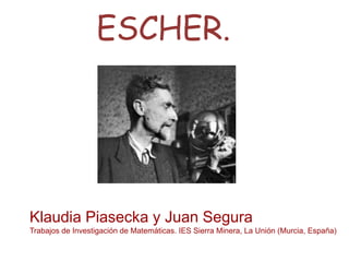 ESCHER.
Klaudia Piasecka y Juan Segura
Trabajos de Investigación de Matemáticas. IES Sierra Minera, La Unión (Murcia, España)
 