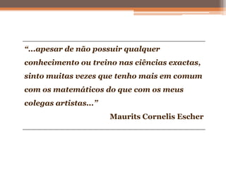 “...apesar de não possuir qualquer
conhecimento ou treino nas ciências exactas,
sinto muitas vezes que tenho mais em comum
com os matemáticos do que com os meus
colegas artistas...”
Maurits Cornelis Escher
 