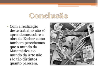 • Com a realização
deste trabalho não só
aprendemos sobre a
obra de Escher como
tambem percebemos
que o mundo da
Matemática e o
mundo da Arte não
são tão distintos
quanto parecem.
 
