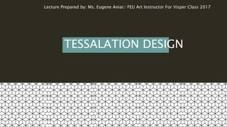 TESSALATION DESIGN
Lecture Prepared by: Ms. Eugene Aniar/ FEU Art Instructor For Visper Class 2017
 