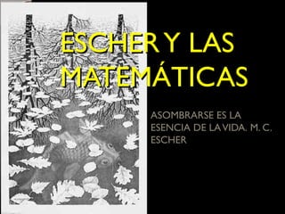 ESCHERY LASESCHERY LAS
MATEMÁTICASMATEMÁTICAS
ASOMBRARSE ES LA
ESENCIA DE LAVIDA. M. C.
ESCHER
 