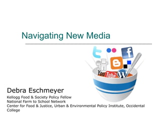 Navigating New Media Debra Eschmeyer Kellogg Food & Society Policy Fellow National Farm to School Network Center for Food & Justice, Urban & Environmental Policy Institute, Occidental College  