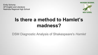 Is there a method to Hamlet’s
madness?
DSM Diagnostic Analysis of Shakespeare's Hamlet
Emily Schomp
AP English and Literature
Nashoba Regional High School
 