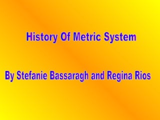 History Of Metric System By Stefanie Bassaragh and Regina Rios 