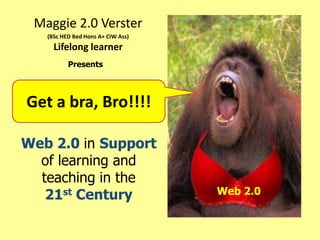 Maggie 2.0 Verster
   (BSc HED Bed Hons A+ CIW Ass)
     Lifelong learner
          Presents




Get a bra, Bro!!!!

Web 2.0 in Support
  of learning and
  teaching in the
   21st Century                    Web 2.0
 