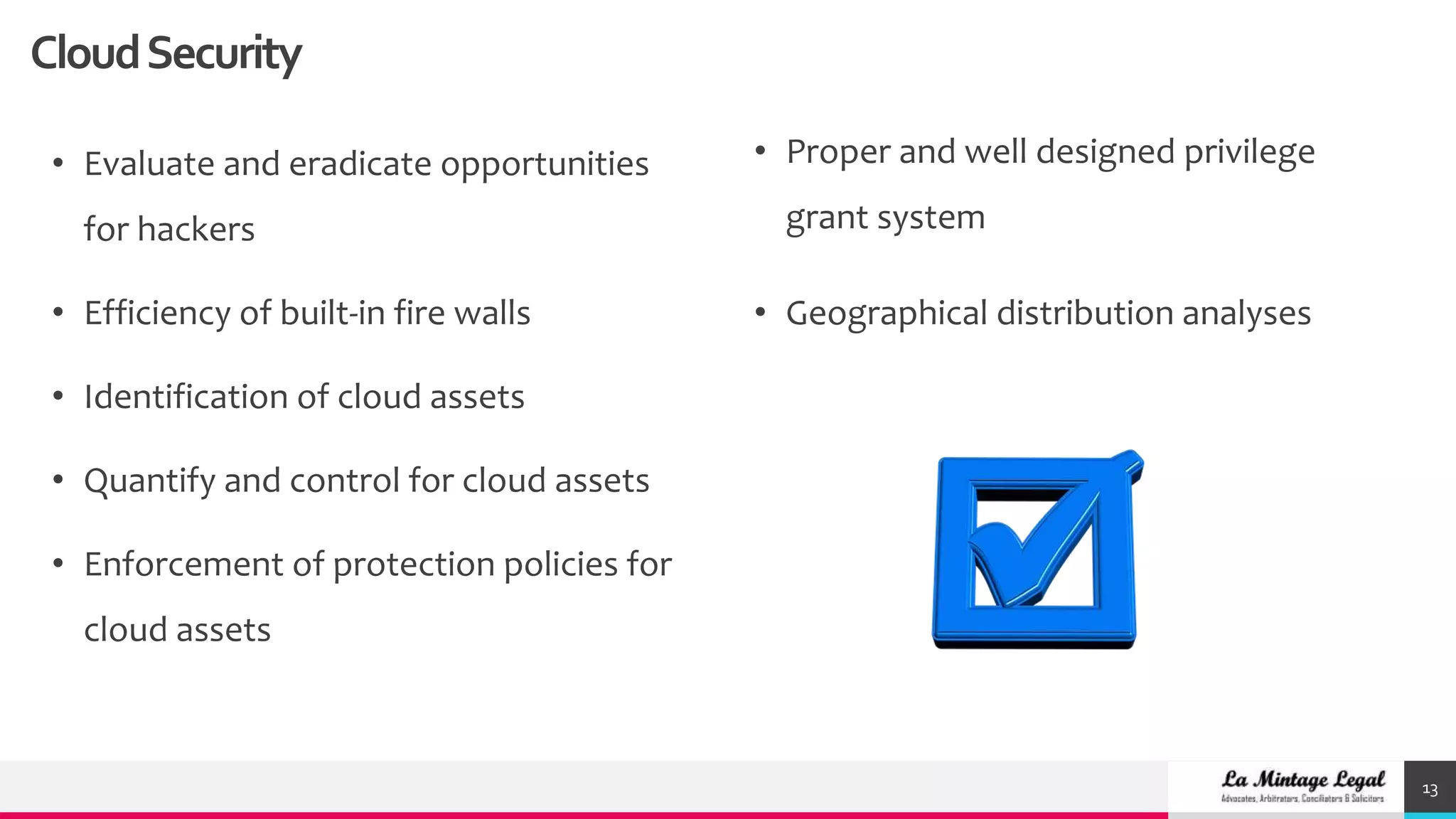 13
• Evaluate and eradicate opportunities
for hackers
• Efficiency of built-in fire walls
• Identification of cloud assets
• Quantify and control for cloud assets
• Enforcement of protection policies for
cloud assets
• Proper and well designed privilege
grant system
• Geographical distribution analyses
CloudSecurity
 