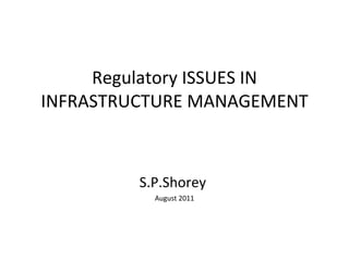 Regulatory ISSUES IN INFRASTRUCTURE MANAGEMENT S.P.Shorey  August 2011 