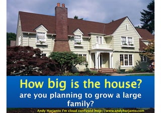 How big is the house? 
are you planning to grow a large 
family? 
Andy Harjanto I’m cloud confused http://www.andyharjanto.com 
 
