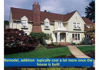 Remodel, addition typically cost a lot more once the 
house is built 
Andy Harjanto I’m cloud confused http://www.andyharjanto.com 
 