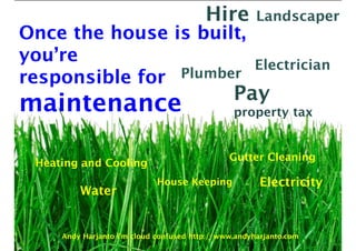 Hire Landscaper 
Once the house is built, 
you’re 
responsible for 
maintenance 
Plumber Electrician 
Pay 
property tax 
Heating and Cooling Gutter Cleaning 
Water House Keeping 
Electricity 
Andy Harjanto I’m cloud confused http://www.andyharjanto.com 
 