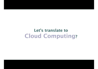 Let’s translate to 
Cloud Computing? 
 