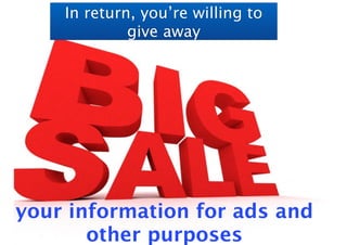 In return, you’re willing to 
give away 
your information for ads and 
other purposes 
 
