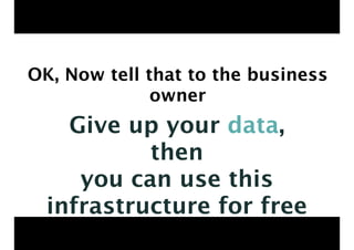 OK, Now tell that to the business 
owner 
Give up your data, 
then 
you can use this 
infrastructure for free 
 