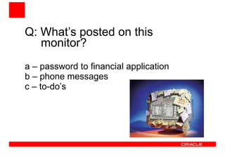 Q: What’s posted on this 
monitor? 
a – password to financial application 
b – phone messages 
c – to-do’s 
 