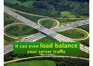 It can even load balance 
your server traffic 
 