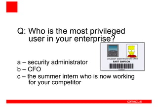 Q: Who is the most privileged 
user in your enterprise? 
a – security administrator 
b – CFO 
c – the summer intern who is now working 
for your competitor 
 
