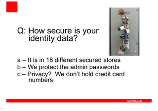 Q: How secure is your 
identity data? 
a – It is in 18 different secured stores 
b – We protect the admin passwords 
c – Privacy? We don’t hold credit card 
numbers 
 