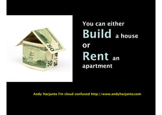 You can either
Build a house
or
Rent an
apartment
Andy Harjanto I’m cloud confused http://www.andyharjanto.com
 