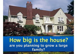 How big is the house?
are you planning to grow a large
family?
Andy Harjanto I’m cloud confused http://www.andyharjanto.com
 