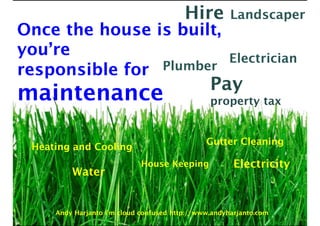 Once the house is built,
you’re
responsible for
maintenance
Hire Landscaper
Electrician
Plumber
Pay
property tax
Electricity
Water
Gutter Cleaning
Heating and Cooling
House Keeping
Andy Harjanto I’m cloud confused http://www.andyharjanto.com
 