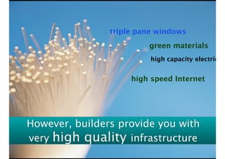 However, builders provide you with  
very high quality infrastructure
high speed Internet
high capacity electricity
triple pane windows
green materials
 