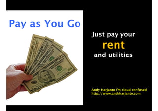 Just pay your
rent
and utilities
Pay as You Go
Andy Harjanto I’m cloud confused
http://www.andyharjanto.com
 