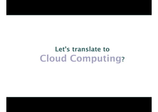 Let’s translate to
Cloud Computing?
 
