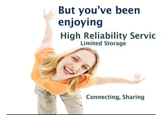 But you’ve been
enjoying
High Reliability Service
Limited Storage
Connecting, Sharing
 