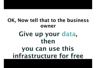 OK, Now tell that to the business
owner
Give up your data,
then
you can use this
infrastructure for free
 