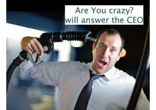 Are You crazy?
will answer the CEO
 