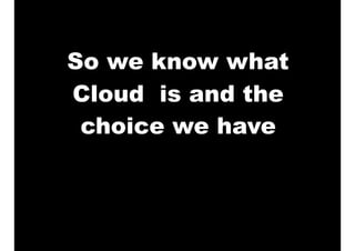 So we know what
Cloud is and the
choice we have
 