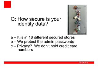 Q: How secure is your 
identity data?
a – It is in 18 different secured stores
b – We protect the admin passwords
c – Privacy? We don’t hold credit card
numbers
 