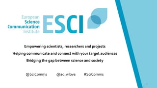 1
Empowering scientists, researchers and projects
Helping communicate and connect with your target audiences
Bridging the gap between science and society
@SciComms @ac_wlove #SciComms
 
