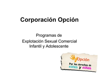 Corporación Opción

       Programas de
Explotación Sexual Comercial
   Infantil y Adolescente
 